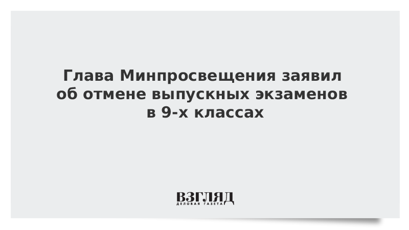 Глава Минпросвещения заявил об отмене выпускных экзаменов в 9-х классах