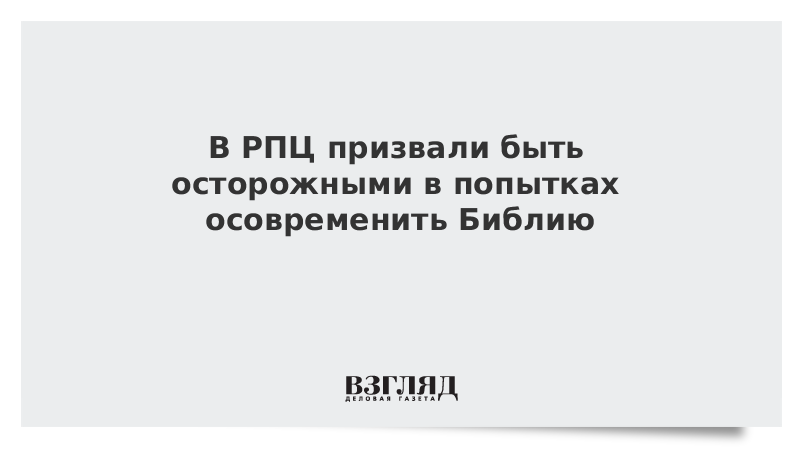 В РПЦ призвали быть осторожными с попытками осовременить Библию