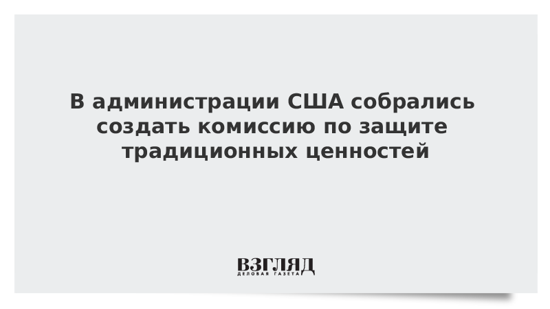 В администрации США собрались создать комиссию по защите традиционных ценностей