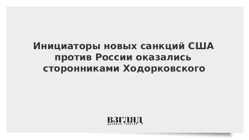 Инициаторы новых санкций США против России оказались сторонниками Ходорковского