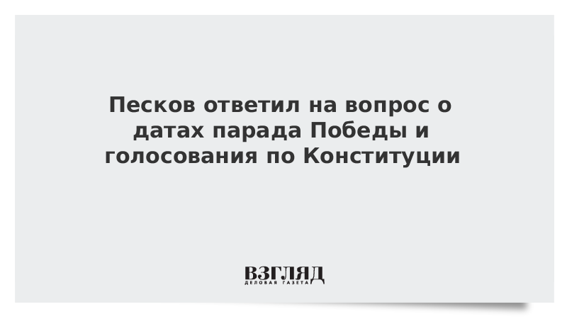 Песков ответил на вопрос о датах парада Победы и голосования по Конституции