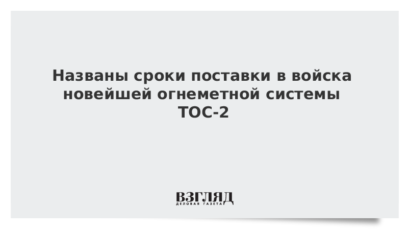 Названы сроки поставки в войска новейшей огнеметной системы ТОС-2