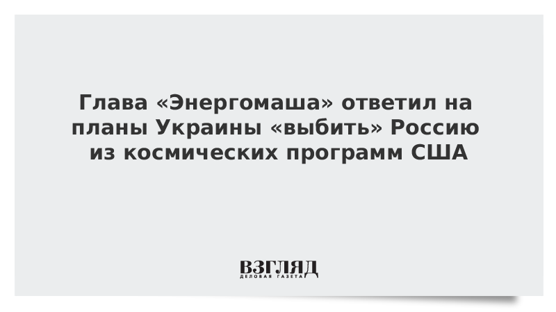 Глава «Энергомаша» ответил на планы Украины «выбить» Россию из космических программ США