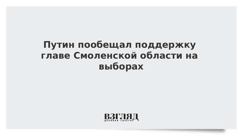 Путин пообещал поддержку главе Смоленской области на выборах