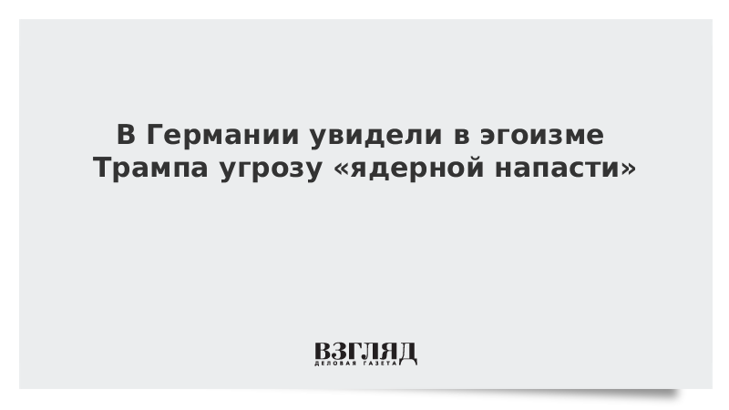 В Германии увидели в эгоизме Трампа угрозу «ядерной напасти»