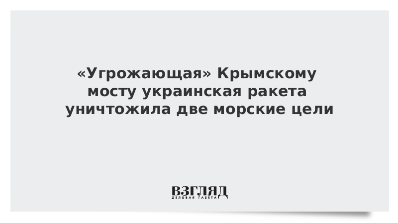 «Угрожающая» Крымскому мосту украинская ракета уничтожила две морские цели