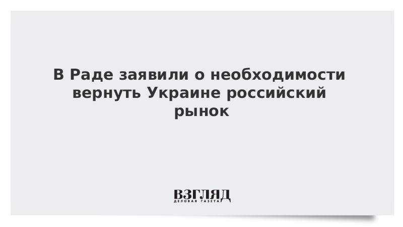 В Раде заявили о необходимости вернуть Украине российский рынок