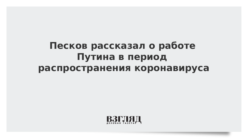 Песков рассказал о работе Путина в период распространения коронавируса