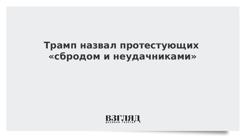 Трамп назвал протестующих «сбродом и неудачниками»