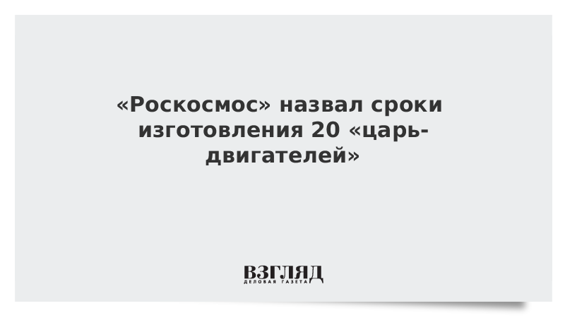 Роскосмос назвал сроки изготовления 20 «царь-двигателей»