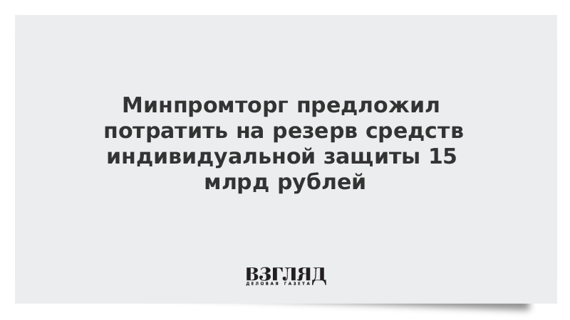 Минпромторг предложил потратить на резерв средств индивидуальной защиты 15 млрд рублей