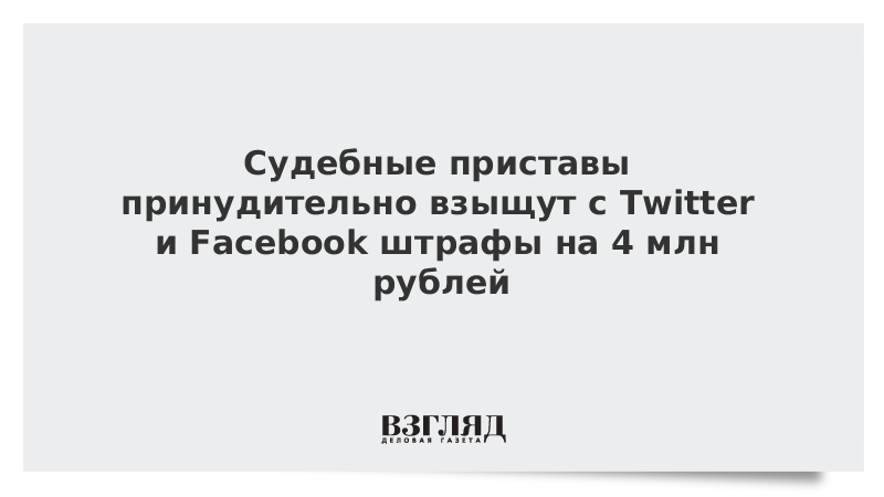 Судебные приставы принудительно взыщут с Twitter и Facebook штрафы на 4 млн рублей