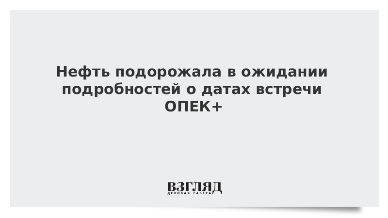 Нефть подорожала в ожидании подробностей о датах встречи ОПЕК+