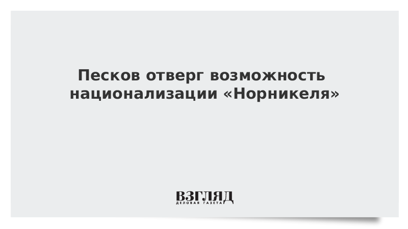 Песков отверг возможность национализации «Норникеля»