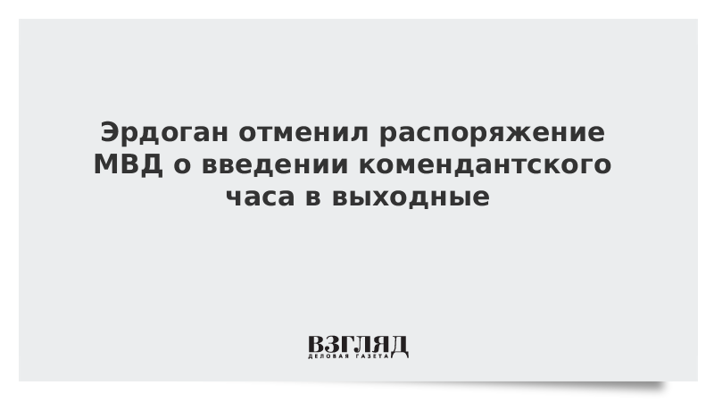 Эрдоган отменил распоряжение МВД о введении комендантского часа в выходные