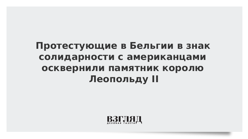 Протестующие в Бельгии в знак солидарности с американцами осквернили памятник королю Леопольду II