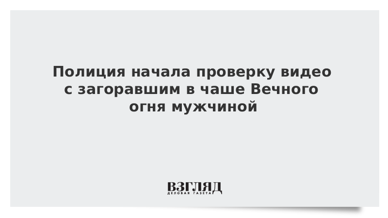 Полиция начала проверку видео с загоравшим в чаше Вечного огня мужчиной