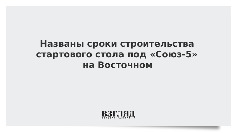 Названы сроки строительства стартового стола под «Союз-5» на Восточном