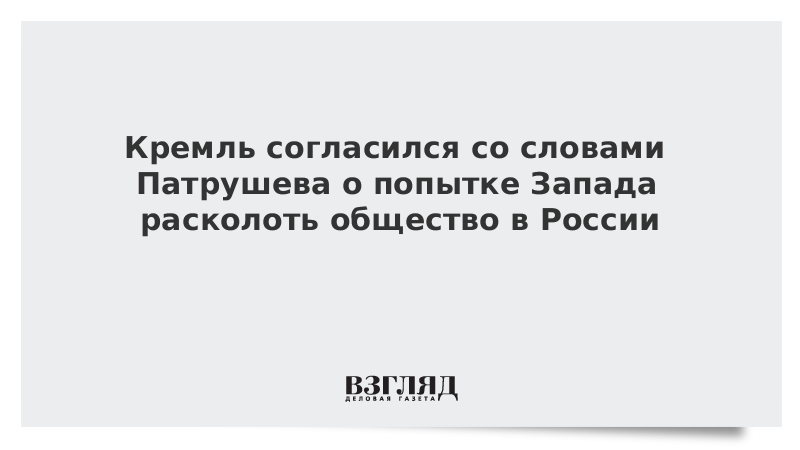 Кремль согласился со словами Патрушева о попытке Запада расколоть общество в России