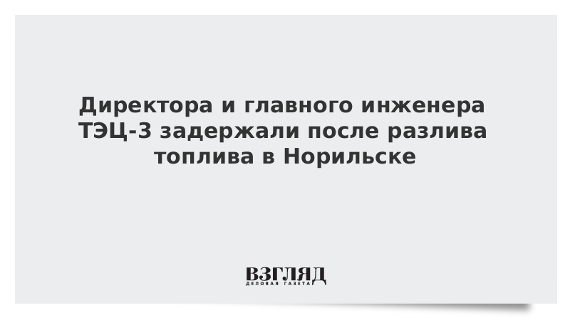 Директора и главного инженера ТЭЦ-3 задержали после разлива топлива в Норильске