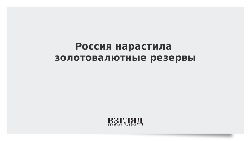 Россия нарастила золотовалютные резервы