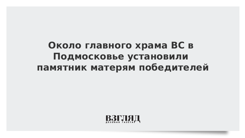 Около главного храма ВС в Подмосковье установили памятник матерям победителей