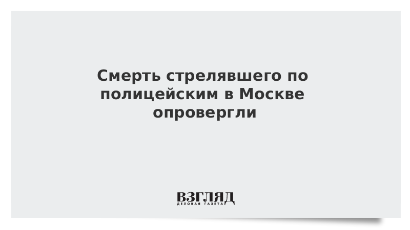 Смерть стрелявшего по полицейским в Москве опровергли