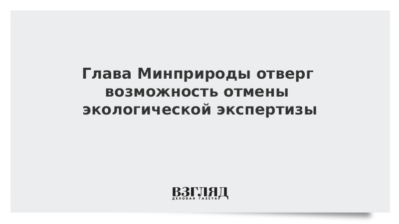 Глава Минприроды отверг возможность отмены экологической экспертизы