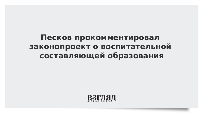 Песков прокомментировал законопроект о воспитательной составляющей образования