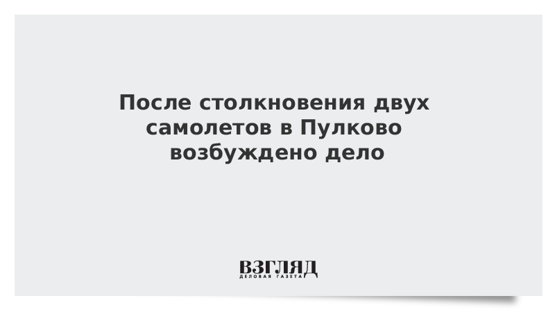 После столкновения двух самолетов в Пулково возбуждено дело