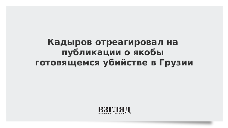 Кадыров отреагировал на публикации о якобы готовящемся убийстве в Грузии