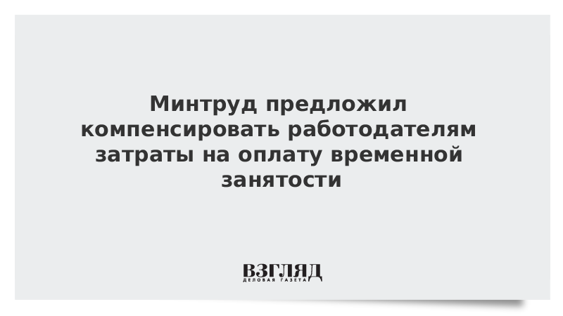 Минтруд предложил компенсировать работодателям затраты на оплату временной занятости