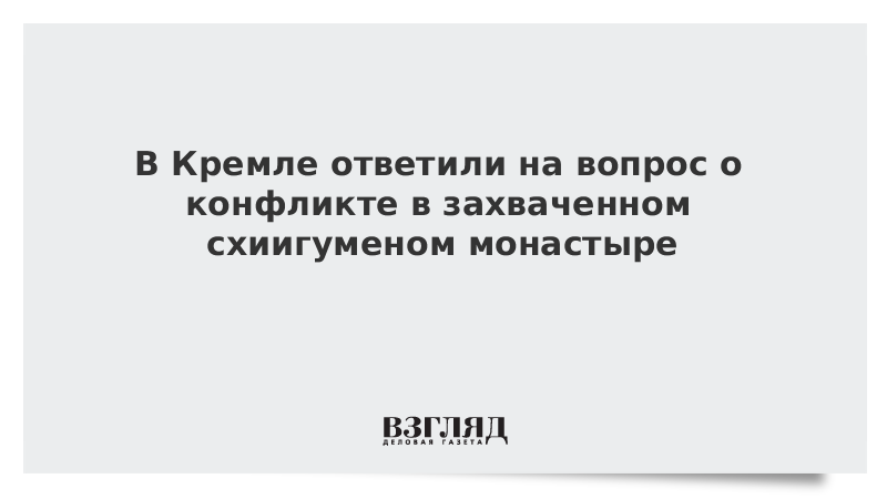 В Кремле ответили на вопрос о конфликте в захваченном схиигуменом монастыре