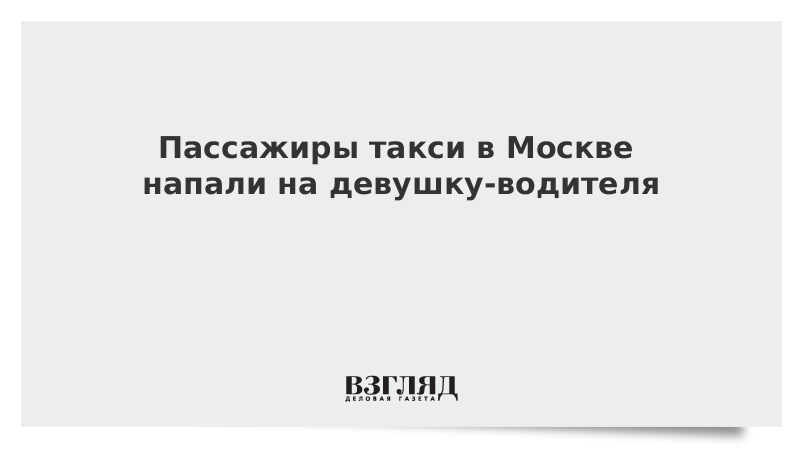 Пассажиры такси в Москве напали на девушку-водителя