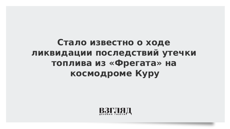 Стало известно о ходе ликвидации последствий утечки топлива из «Фрегата» на космодроме Куру