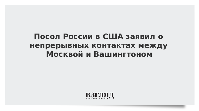 Посол России в США заявил о непрерывных контактах между Москвой и Вашингтоном