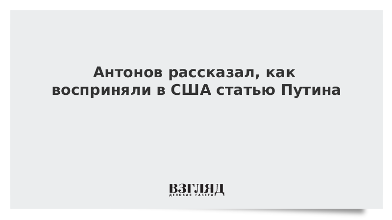 Антонов рассказал, как восприняли в США статью Путина