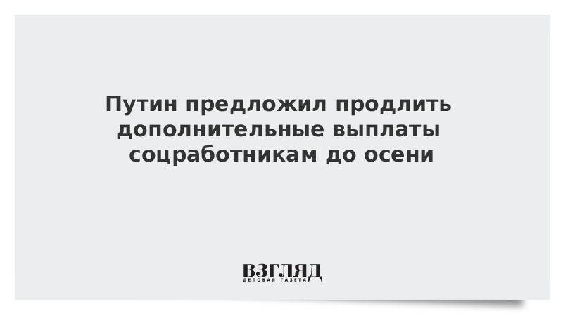 Путин предложил продлить дополнительные выплаты соцработникам до осени