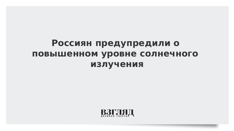 Россиян предупредили о повышенном уровне солнечного излучения