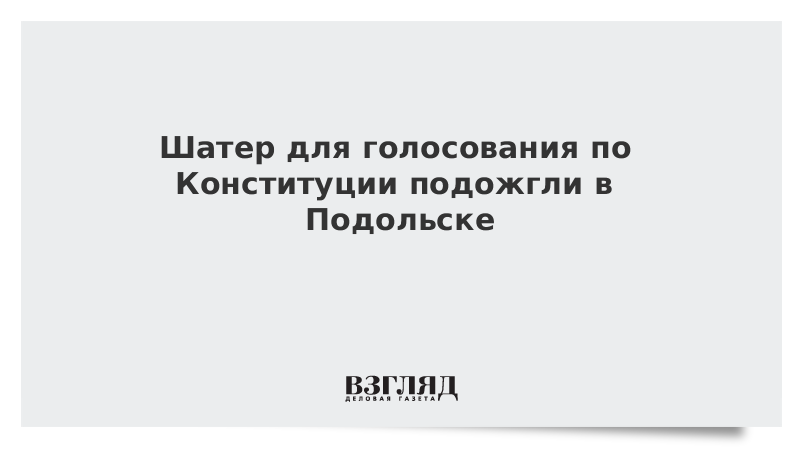 Шатер для голосования по Конституции подожгли в Подольске