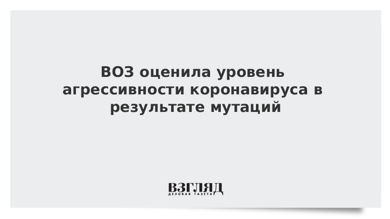 ВОЗ оценила уровень агрессивности коронавируса в результате мутаций