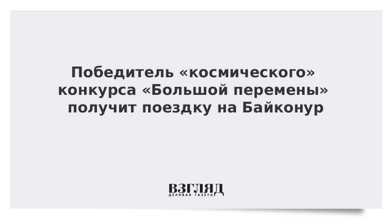 Победитель «космического» конкурса «Большой перемены» получит поездку на Байконур