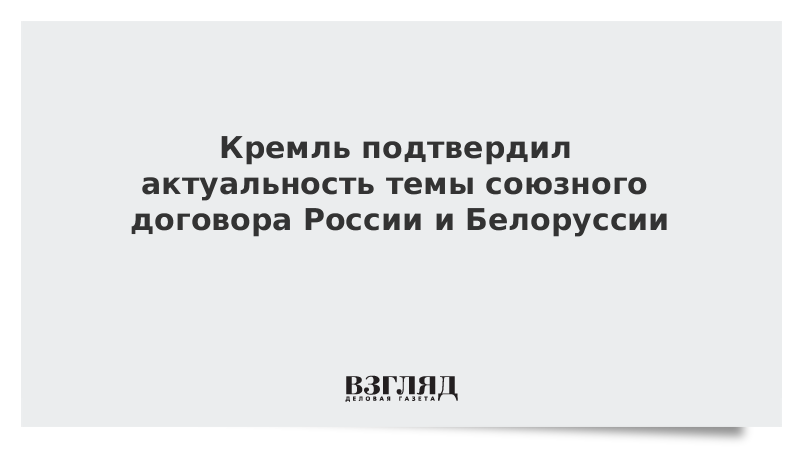 Кремль подтвердил актуальность темы союзного договора России и Белоруссии