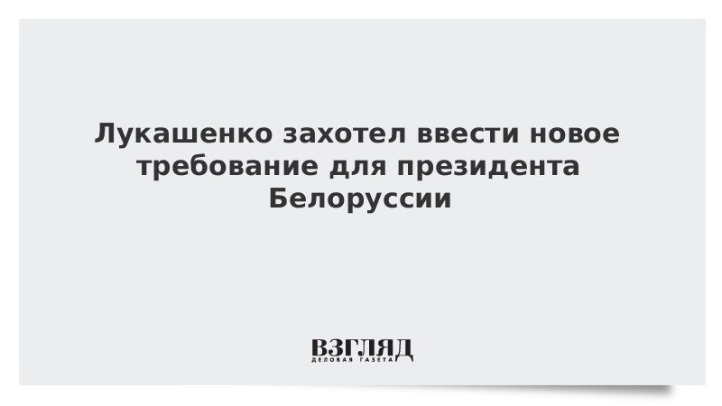 Лукашенко захотел ввести новое требование для президента Белоруссии