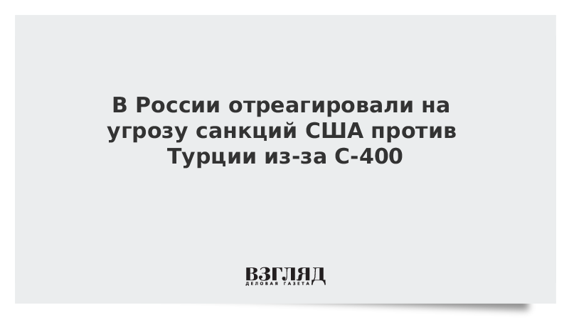 В России отреагировали на угрозу санкций США против Турции из-за С-400