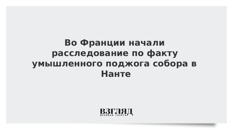 Во Франции начали расследование по факту умышленного поджога собора в Нанте