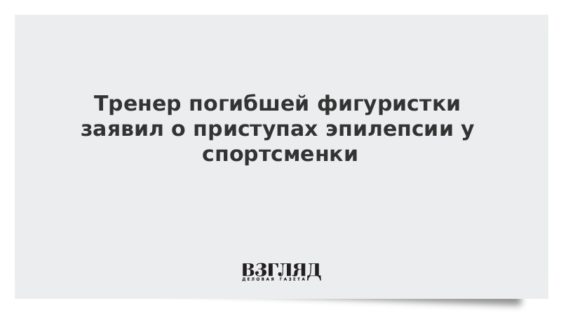 Тренер погибшей фигуристки заявил о приступах эпилепсии у спортсменки