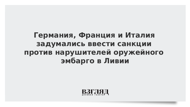 Германия, Франция и Италия задумались ввести санкции против нарушителей оружейного эмбарго в Ливии