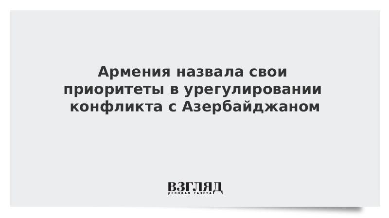 Армения назвала свои приоритеты в урегулировании конфликта с Азербайджаном