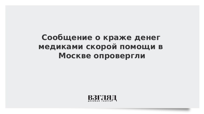 Сообщение о краже денег медиками скорой помощи в Москве опровергли